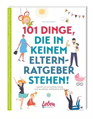 101 Dinge, die in keinem Elternratgeber stehen: obwohl sie so wichtig, witzig und wunderbar wohltuend sind!